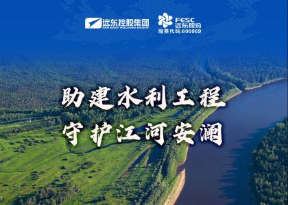 远东股份：助建水利工程，守护江河安澜